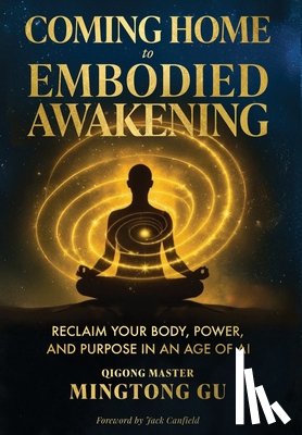 Gu, Mingtong - Coming Home to Embodied Awakening: Reclaim Your Body, Power, and Purpose in an Age of AI