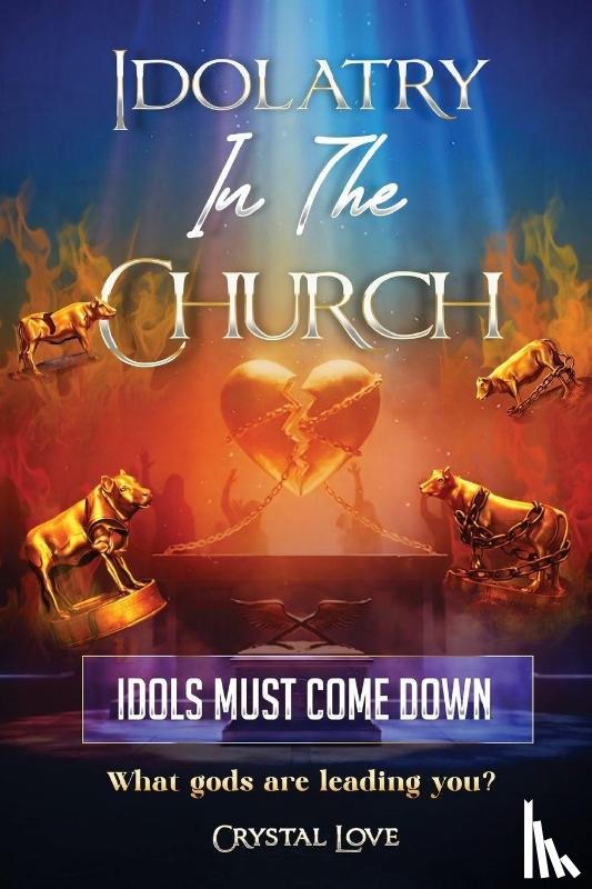 Love, Crystal - Idolatry in the Church- Idols Must Come Down