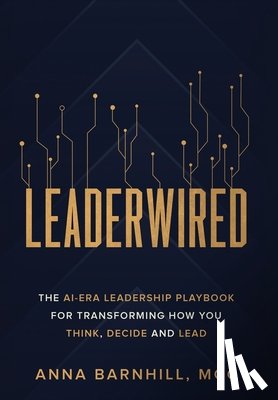 Barnhill, Anna - Leaderwired: The AI-Era Leadership Playbook for Transforming How You Think, Decide and Lead