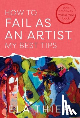 Thier, Ela - How to Fail as an Artist, My Best Tips: Your Creativity Wants You Back