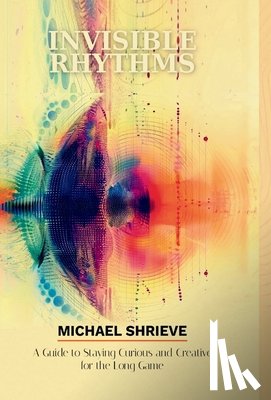 Shrieve, Michael - Invisible Rhythms; A Guide to Staying Curious and Creative for the Long Game