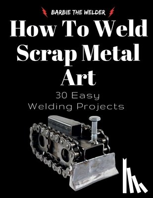 The Welder, Barbie - How To Weld Scrap Metal Art: 30 Easy Welding Projects
