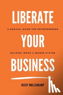 Mollenkamp, Becky - Liberate Your Business: A radical guide for entrepreneurs building inside a broken system