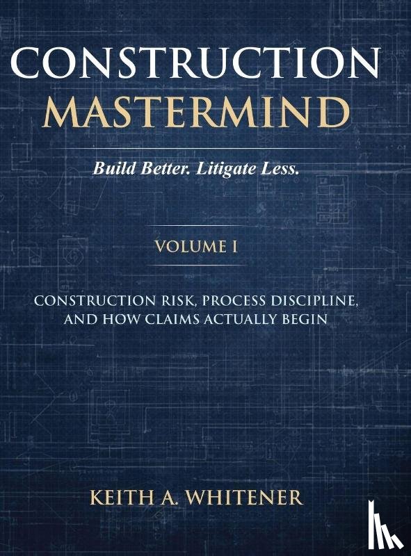 Whitener, Keith A. - Construction Mastermind - Volume I Build Better. Litigate Less