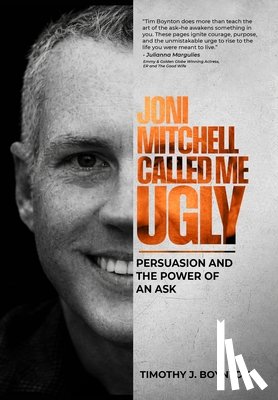 Boynton, Timothy J. - Joni Mitchell Called Me Ugly: Persuasion and the Power of an Ask