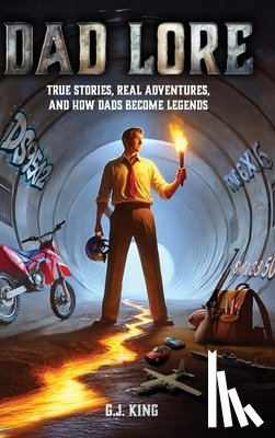 King, G. J. - Dad Lore True Stories, Real Adventures, and How Dads Become Legends