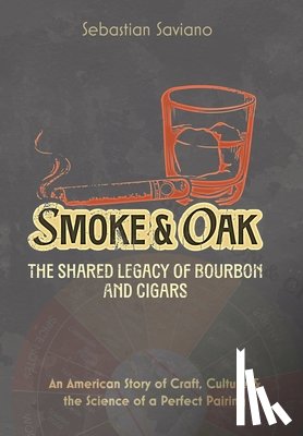 Saviano, Sebastian - Smoke & Oak: The Shared Legacy of Bourbon and Cigars: An American Story of Craft, Culture & the Science of a Perfect Pairing