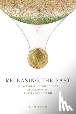 Clo, Kimberly - Releasing the Past: A Back-of-the-Toilet Book about How to Really Let Sh*t Go