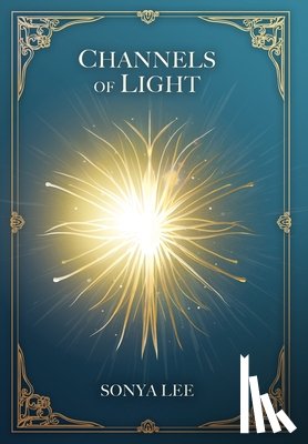 Lee, Sonya - Channels of Light: Awakening Your Divine Purpose in a World That Needs Your Light
