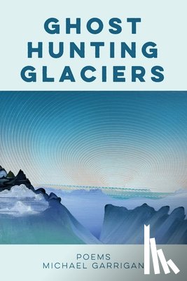 Garrigan, Michael - Ghost Hunting Glaciers: Poems