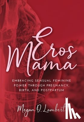 Lambert, Megan D. - Eros Mama: Embracing Your Sensual Feminine Power through Pregnancy, Birth, Postpartum, and Beyond