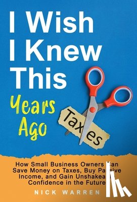 Warren, Nick - I Wish I Knew This Years Ago: How Small Business Owners Can Save Money on Taxes, Buy Passive Income, and Gain Unshakeable Confidence in the Future