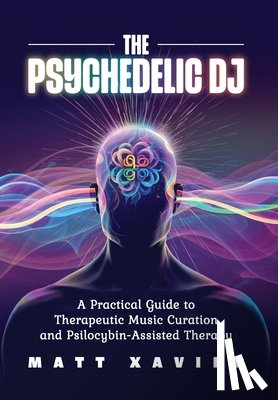 Xavier, Matt - The Psychedelic DJ: A Practical Guide to Therapeutic Music Curation and Psilocybin-Assisted Therapy