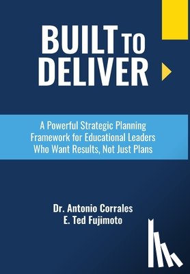 Corrales, Antonio - Built To Deliver: A Powerful Strategic Planning Framework for Educational Leaders Who Want Results, Not Just Plans