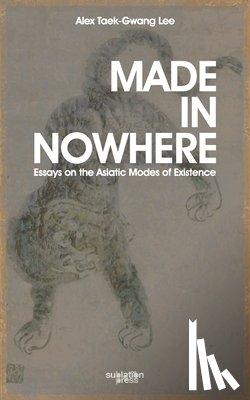 Lee, Alex Tawk-Gwang - Made in Nowhere: Essays on the Asiatic Modes of Existence