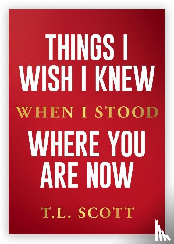Scott, T. L. - Things I Wish I Knew When I Stood Where You Are Now