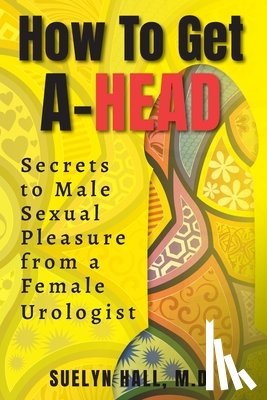 Hall, Suelyn - How to Get A-Head: Secrets to Male Sexual Pleasure from a Female Urologist