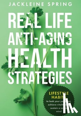 Spring, Jackleine - Real Life Anti-Aging Health Strategies: Lifestyle Habits to look your youngest, achieve vitality, and sustain a sound mind