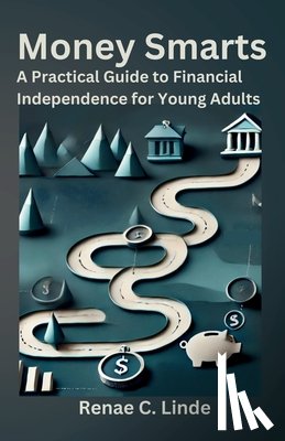 Linde, Renae C. - Money Smarts: A Practical Guide to Financial Independence for Young Adults