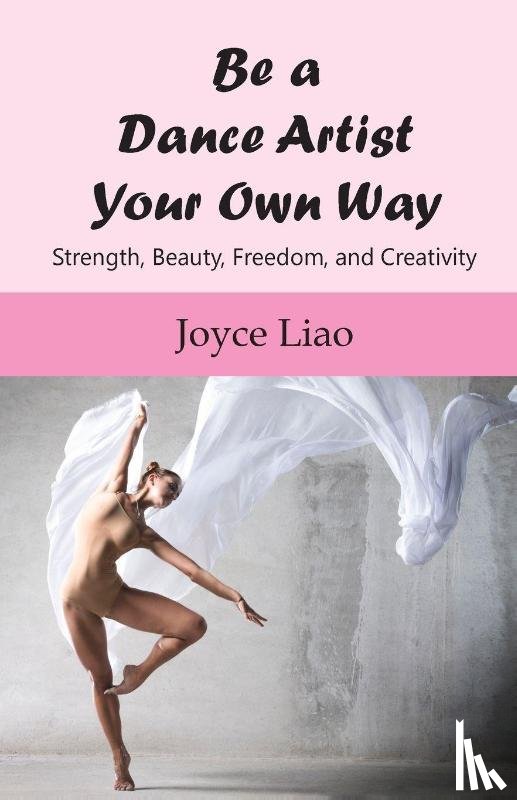 Liao, Joyce - Be A Dance Artist Your Own Way: Strength, Beauty, Freedom, and Creativity