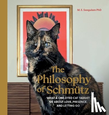 Seegulam, M. E. - The Philosophy of Schmütz: What a One-Eyed Cat Taught Me About Love, Presence, and Letting Go