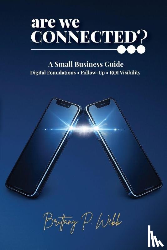 Webb, Brittany P. - Are We Connected? A Small Business Guide to Digital Foundations, Follow-Up, and ROI Visibility