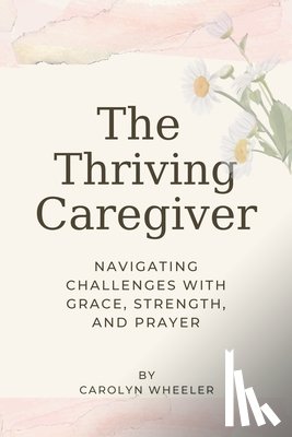 Wheeler, Carolyn - The Thriving Caregiver: Navigating Challenges with Grace, Strength, and Prayer