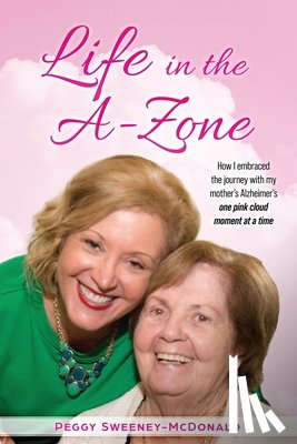 Sweeney-McDonald, Peggy - Life in the A-Zone: How I Embraced the Journey with My Mother's Alzheimer's One Pink Cloud Moment at a Time