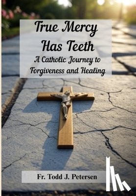 Petersen, Todd J. - True Mercy Has Teeth: A Catholic Journey to Forgiveness and Healing