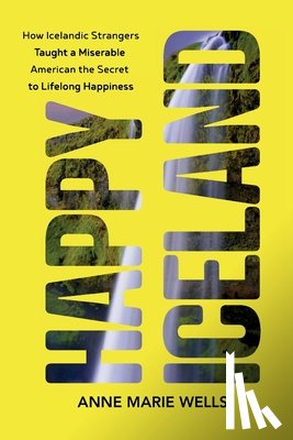 Wells, Anne Marie - Happy Iceland: How Icelandic Strangers Taught a Miserable American the Secret to Lifelong Happiness