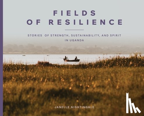 Nightingale, Janelle J. - Fields of Resilience: Stories of Strength, Sustainability, and Spirit in Uganda