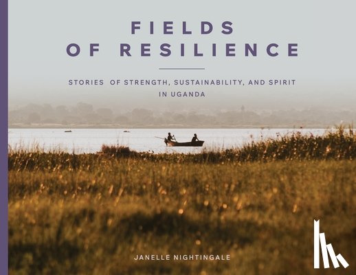 Nightingale, Janelle J. - Fields of Resilience: Stories of Strength, Sustainability, and Spirit in Uganda