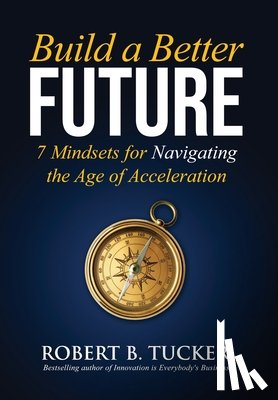 Tucker, Robert B. - Build a Better Future: 7 Mindsets for Navigating the Age of Acceleration