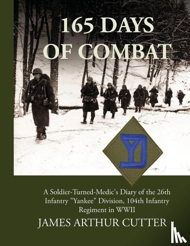 Cutter, James Arthur - 165 Days of Combat A Soldier-Turned-Medic's Diary of the 26th Infantry "Yankee" Division, 104th Infantry Regiment in WWII