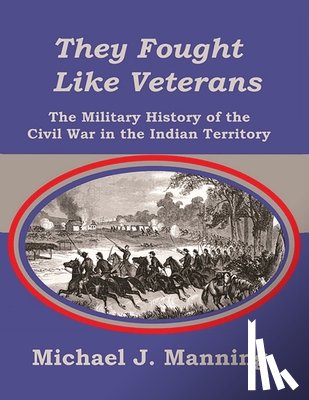 Manning, Michael J. - They Fought Like Veterans: The Military History of the Civil War in the Indian Territory