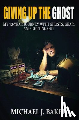Baker, Michael J. - Giving Up The Ghost: My 13-Year Journey with Ghosts, Gear, and Getting Out