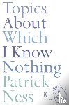 Ness, Patrick - Topics About Which I Know Nothing