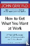 Gray, John - How to Get What You Want at Work