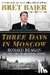 Baier, Bret - Three Days in Moscow: Ronald Reagan and the Fall of the Soviet Empire