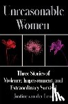 Van Der Leun, Justine - Unreasonable Women: Three Stories of Violence, Imprisonment, and Extraordinary Survival