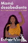 Vivas, Esther - Noncompliant Mom \ Mamá Desobediente: Una Mirada Feminista a la Maternidad