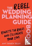 Egan, Amy Shack - The Rebel Wedding Planning Guidebook: Rewrite the Rules and Celebrate Your Love