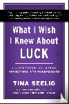 Seelig, Tina - What I Wish I Knew About Luck
