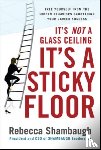 Shambaugh, Rebecca - It's Not a Glass Ceiling, It's a Sticky Floor: Free Yourself From the Hidden Behaviors Sabotaging Your Career Success