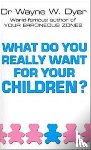Dyer, Dr Wayne W - What Do You Really Want For Your Children?