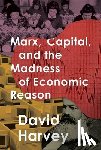 Harvey, David - Marx, Capital, and the Madness of Economic Reason