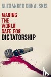 Dukalskis, Alexander (Associate Professor in the School of Politics and International Relations - Making the World Safe for Dictatorship