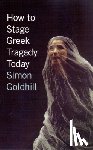 Goldhill, Simon - How to Stage Greek Tragedy Today