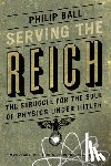 Ball, Philip - Serving the Reich: The Struggle for the Soul of Physics under Hitler