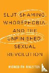 Ralston, Meredith - Slut-Shaming, Whorephobia, and the Unfinished Sexual Revolution